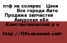 птф на солярис › Цена ­ 1 500 - Все города Авто » Продажа запчастей   . Амурская обл.,Константиновский р-н